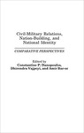Civil-Military Relations, Nation-Building, and National Identity: Comparative Perspectives by Constantin P. Danopoulos, Dhirendra Kumar Vajpeyi, and Amir Bar'or