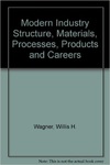 Modern Industry: Structure, Materials, Processes, Products & Career by Willis H. Wagner
