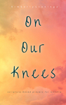 On Our Knees : Scripture-based Prayers for Worship by Kimberly Groninga