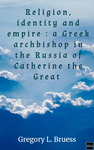 Religion, Identity and Empire : a Greek Archbishop in the Russia of Catherine the Great by Gregory L. Bruess