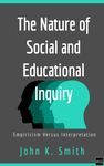 The Nature of Social and Educational Inquiry : Empiricism Versus Interpretation by John K. Smith