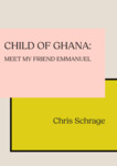 Child of Ghana: Meet My Friend Emmanuel by Chris Schrage