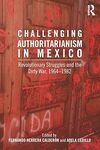 Challenging Authoritarianism in Mexico: Revolutionary Struggles and the Dirty War, 1964-1982 by Fernando Calderón and Adela Cedillo