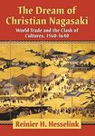 The Dream of Christian Nagasaki: World Trade and the Clash of Cultures, 1560-1640 by Reinier H. Hesselink