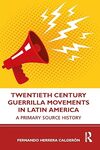 Twentieth Century Guerrilla Movements in Latin America: A Primary Source History by Fernando Herrera Calderón