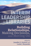 Interim Leadership in Libraries: Building Relationships, Making Decisions, and Moving On by Jennifer E. Knievel and Leslie J. Reynolds
