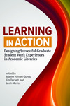Learning in Action: Designing Successful Graduate Student Work Experiences in Academic Libraries by Arianne Hartsell-Gundy, Kim Duckett, and Sarah Morris
